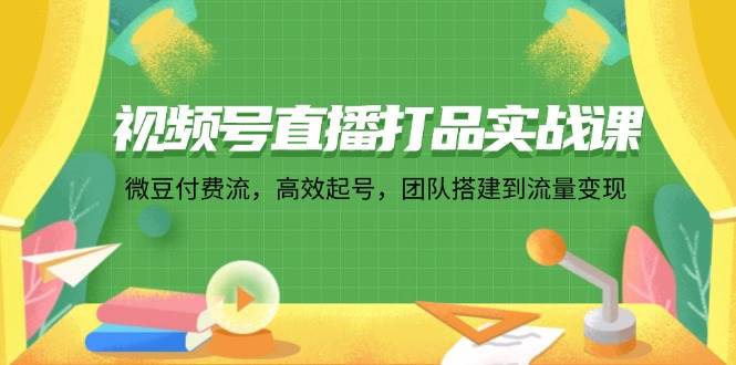 （12262期）视频号直播打品实战课：微 豆 付 费 流，高效起号，团队搭建到流量变现-哔搭谋事网-原创客谋事网