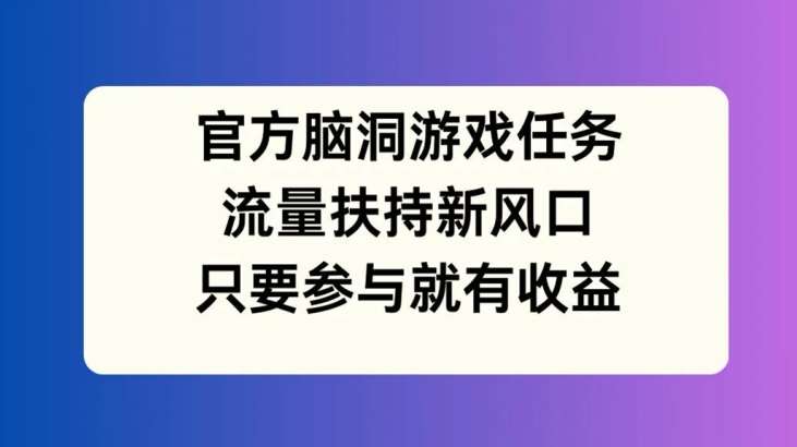 官方脑洞游戏任务，流量扶持新风口，只要参与就有收益【揭秘】-哔搭谋事网-原创客谋事网