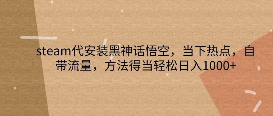 steam代安装黑神话悟空，当下热点，自带流量，方法得当轻松日入1000+-哔搭谋事网-原创客谋事网