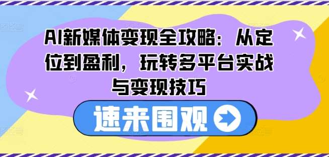 AI新媒体变现全攻略：从定位到盈利，玩转多平台实战与变现技巧-哔搭谋事网-原创客谋事网