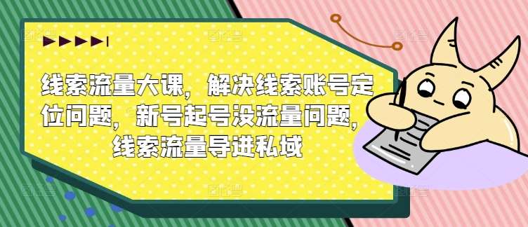 线索流量大课，解决线索账号定位问题，新号起号没流量问题，线索流量导进私域-哔搭谋事网-原创客谋事网