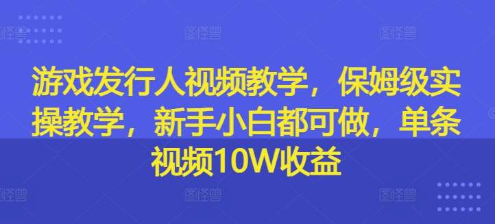 游戏发行人视频教学，保姆级实操教学，新手小白都可做，单条视频10W收益-哔搭谋事网-原创客谋事网