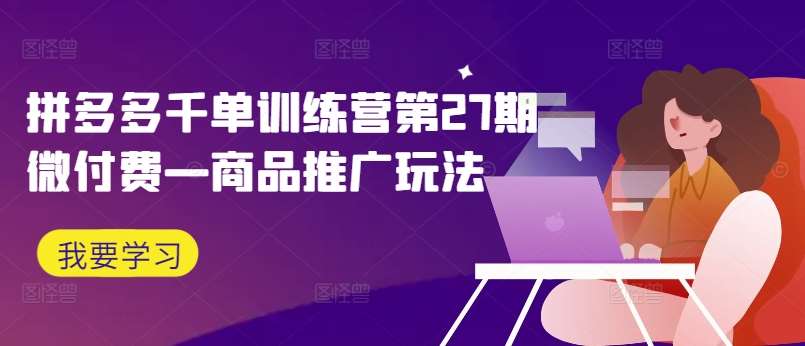 拼多多千单训练营第27期微付费—商品推广玩法-哔搭谋事网-原创客谋事网