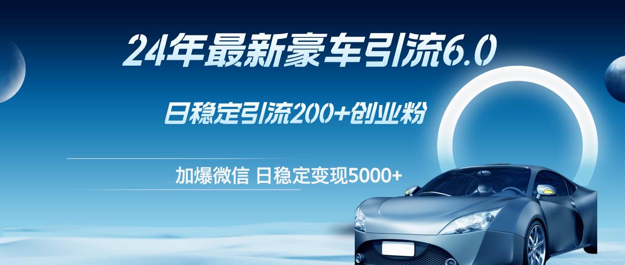 （12268期）24年最新豪车引流6.0，日引500+创业粉，日稳定变现5000+-哔搭谋事网-原创客谋事网