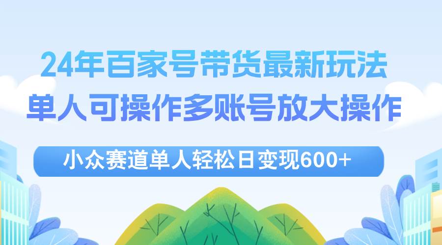 （12405期）24年百家号视频带货最新玩法，单人可操作多账号放大操作，单人轻松日变…-哔搭谋事网-原创客谋事网