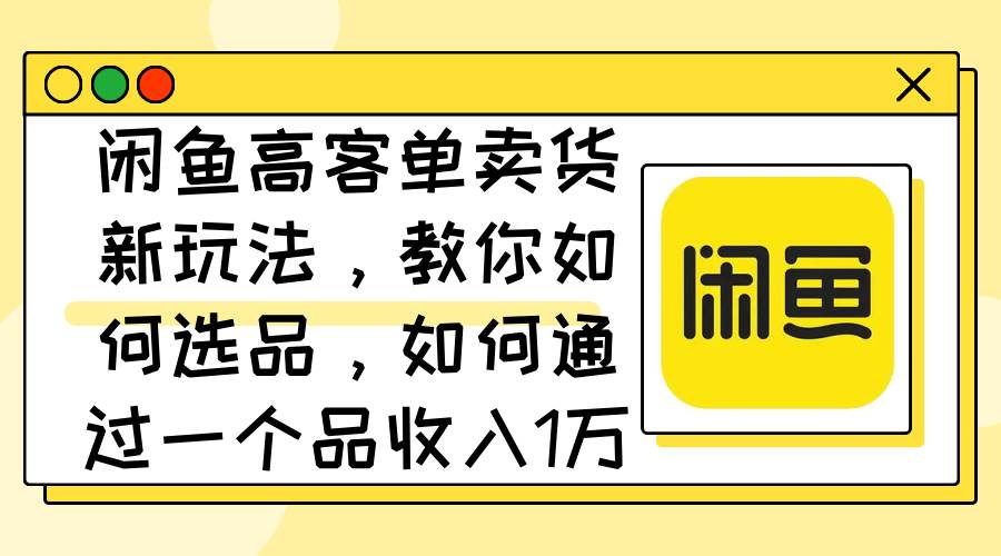 （12387期）闲鱼高客单卖货新玩法，教你如何选品，如何通过一个品收入1万+-哔搭谋事网-原创客谋事网