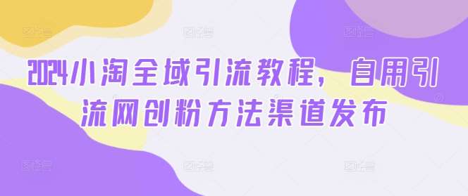 2024小淘全域引流教程，自用引流网创粉方法渠道发布-哔搭谋事网-原创客谋事网