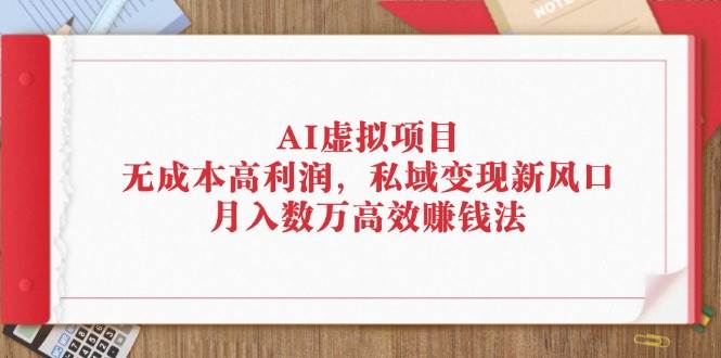 （12355期）AI虚拟项目：无成本高利润，私域变现新风口，月入数万高效赚钱法-哔搭谋事网-原创客谋事网