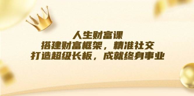 人生财富课：搭建财富框架，精准社交，打造超级长板，成就终身事业-哔搭谋事网-原创客谋事网