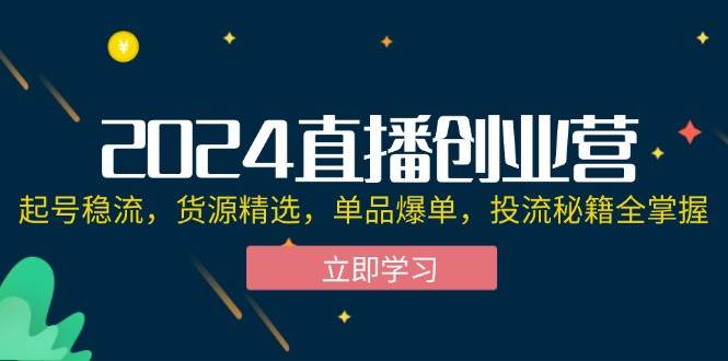 （12308期）2024直播创业营：起号稳流，货源精选，单品爆单，投流秘籍全掌握-哔搭谋事网-原创客谋事网