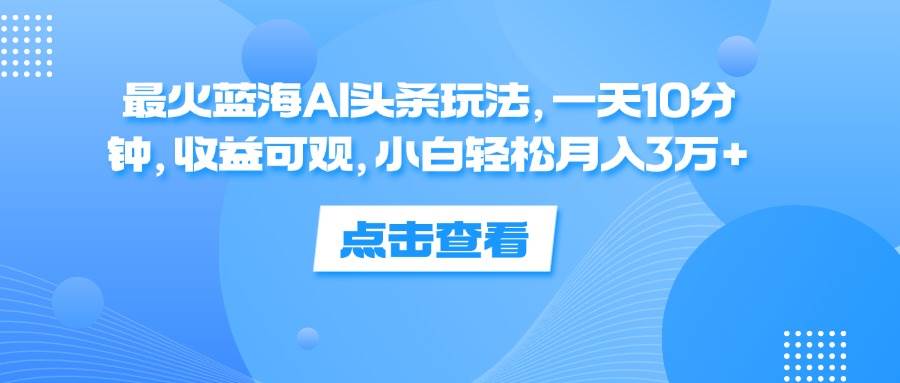 （12257期）最火蓝海AI头条玩法，一天10分钟，收益可观，小白轻松月入3万+-哔搭谋事网-原创客谋事网