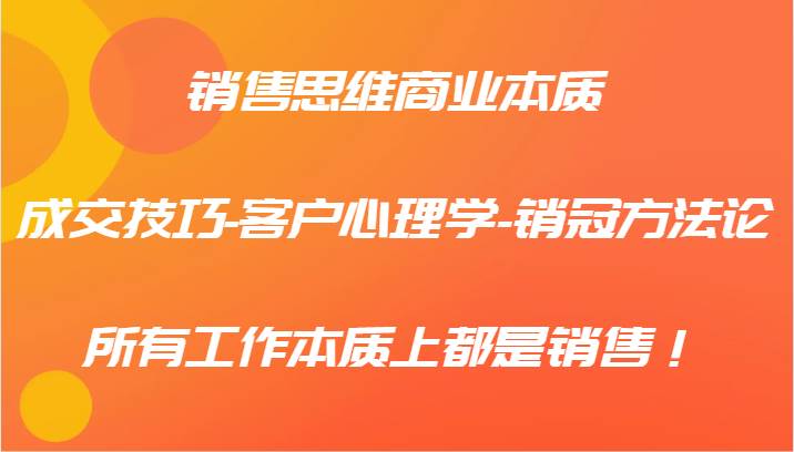 销售思维商业本质-成交技巧-客户心理学-销冠方法论，所有工作本质上都是销售！-哔搭谋事网-原创客谋事网