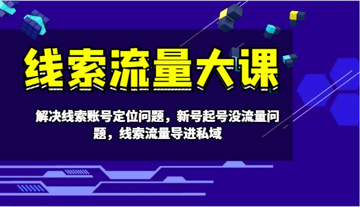 线索流量大课-解决线索账号定位问题，新号起号没流量问题，线索流量导进私域-哔搭谋事网-原创客谋事网