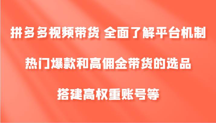 拼多多视频带货 全面了解平台机制、热门爆款和高佣金带货的选品，搭建高权重账号等-哔搭谋事网-原创客谋事网