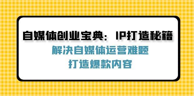 （12400期）自媒体创业宝典：IP打造秘籍：解决自媒体运营难题，打造爆款内容-哔搭谋事网-原创客谋事网