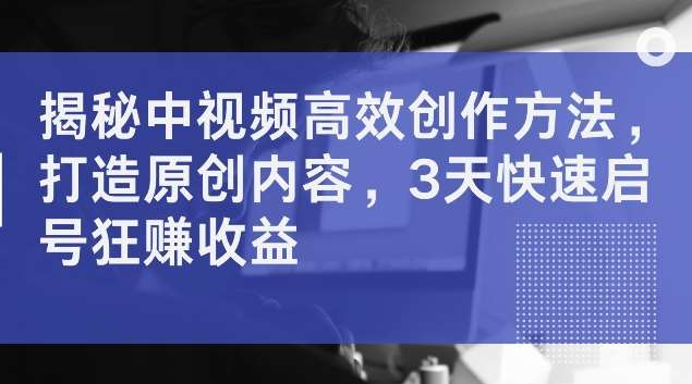 揭秘中视频高效创作方法，打造原创内容，3天快速启号狂赚收益【揭秘】-哔搭谋事网-原创客谋事网