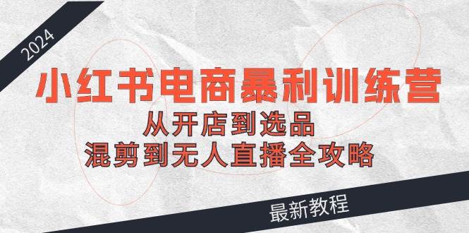 （12361期）2024小红书电商暴利训练营：从开店到选品，混剪到无人直播全攻略-哔搭谋事网-原创客谋事网