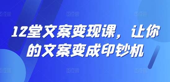 12堂文案变现课，让你的文案变成印钞机-哔搭谋事网-原创客谋事网