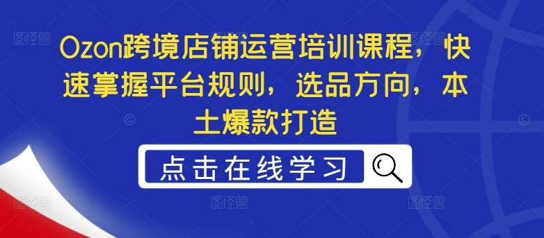 Ozon跨境店铺运营培训课程，快速掌握平台规则，选品方向，本土爆款打造-哔搭谋事网-原创客谋事网