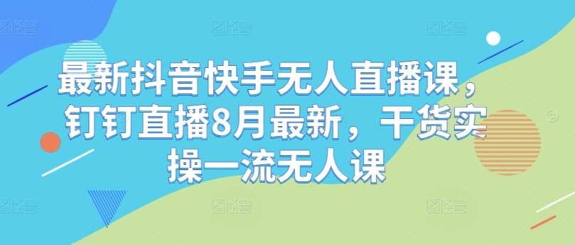 最新抖音快手无人直播课，钉钉直播8月最新，干货实操一流无人课-哔搭谋事网-原创客谋事网