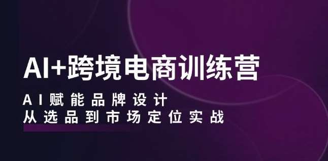 AI+跨境电商训练营：AI赋能品牌设计，从选品到市场定位实战-哔搭谋事网-原创客谋事网