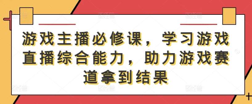 游戏主播必修课，学习游戏直播综合能力，助力游戏赛道拿到结果-哔搭谋事网-原创客谋事网