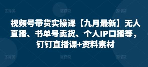 视频号带货实操课【九月最新】无人直播、书单号卖货、个人IP口播等，钉钉直播课+资料素材-哔搭谋事网-原创客谋事网