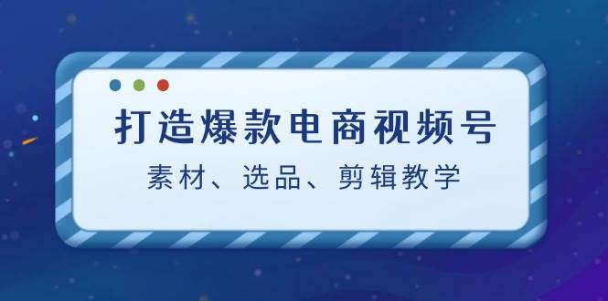 （12596期）打造爆款电商视频号：素材、选品、剪辑教程（附工具）-哔搭谋事网-原创客谋事网