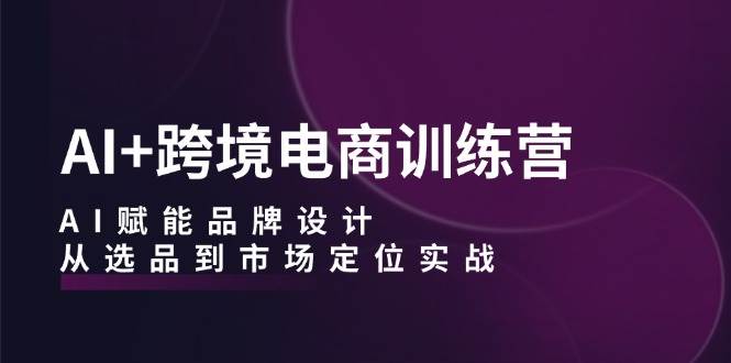 （12624期）AI+跨境电商训练营：AI赋能品牌设计，从选品到市场定位实战-哔搭谋事网-原创客谋事网