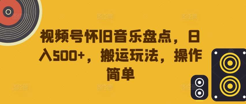 视频号怀旧音乐盘点，日入500+，搬运玩法，操作简单【揭秘】-哔搭谋事网-原创客谋事网