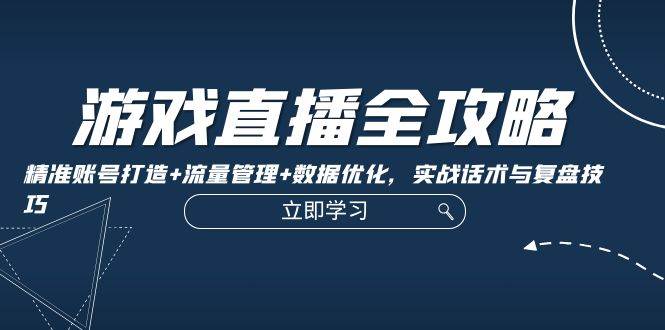 （12769期）游戏直播全攻略：精准账号打造+流量管理+数据优化，实战话术与复盘技巧-哔搭谋事网-原创客谋事网