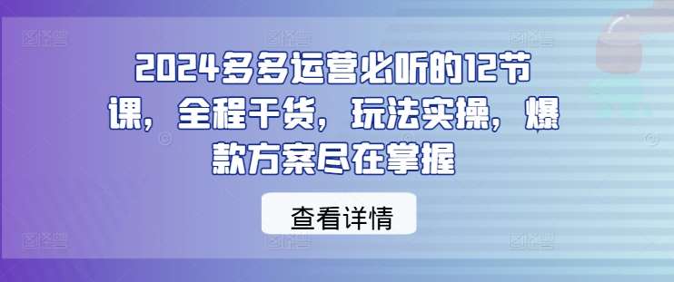 2024多多运营必听的12节课，全程干货，玩法实操，爆款方案尽在掌握-哔搭谋事网-原创客谋事网