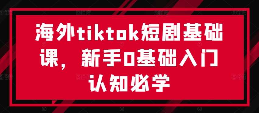 海外tiktok短剧基础课，新手0基础入门认知必学-哔搭谋事网-原创客谋事网