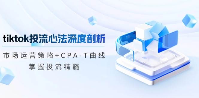 （12784期）tiktok投流心法深度剖析：市场运营策略+CPA-T曲线，掌握投流精髓-哔搭谋事网-原创客谋事网