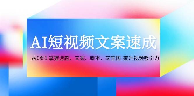 （12507期）AI短视频文案速成：从0到1 掌握选题、文案、脚本、文生图  提升视频吸引力-哔搭谋事网-原创客谋事网