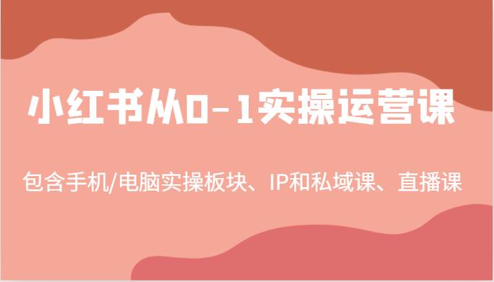 小红书从0-1实操运营课，包含手机/电脑实操板块、IP和私域课、直播课（97节）-哔搭谋事网-原创客谋事网