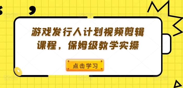 游戏发行人计划视频剪辑课程，保姆级教学实操-哔搭谋事网-原创客谋事网