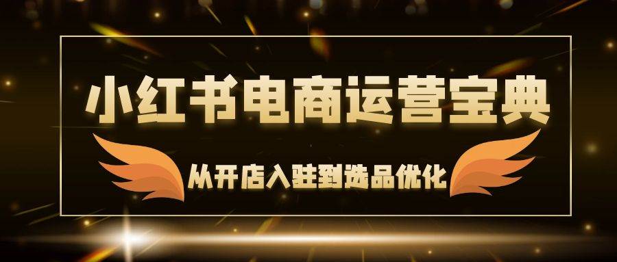 （12497期）小红书电商运营宝典：从开店入驻到选品优化，一站式解决你的电商难题-哔搭谋事网-原创客谋事网