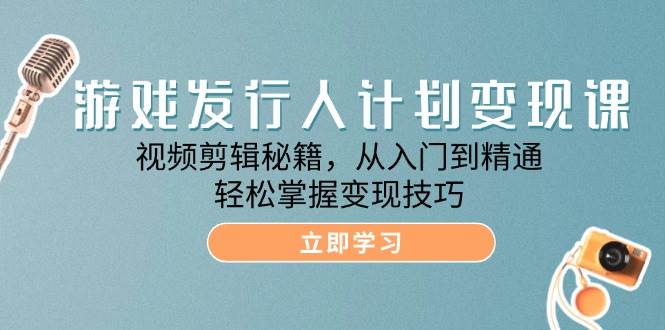 （12571期）游戏发行人计划变现课：视频剪辑秘籍，从入门到精通，轻松掌握变现技巧-哔搭谋事网-原创客谋事网