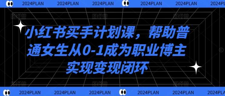 小红书买手计划课，帮助普通女生从0-1成为职业博主实现变现闭环-哔搭谋事网-原创客谋事网