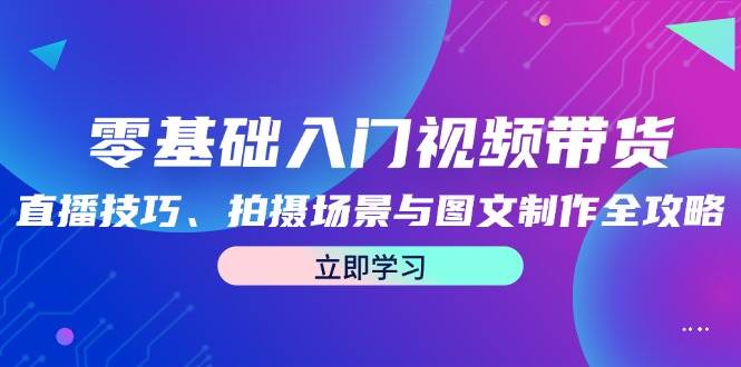 零基础入门视频带货：直播技巧、拍摄场景与图文制作全攻略-哔搭谋事网-原创客谋事网