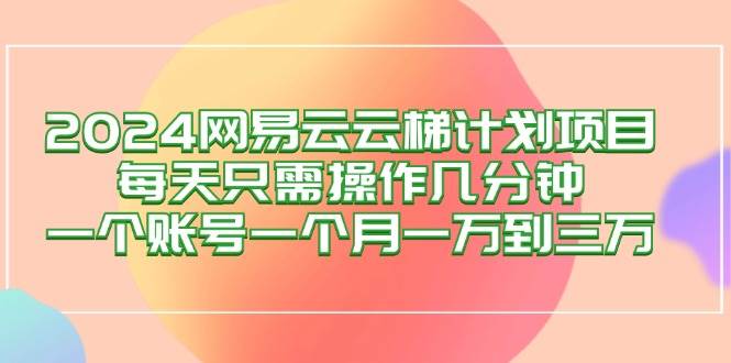 （12675期）2024网易云梯计划项目，每天只需操作几分钟 一个账号一个月一万到三万-哔搭谋事网-原创客谋事网