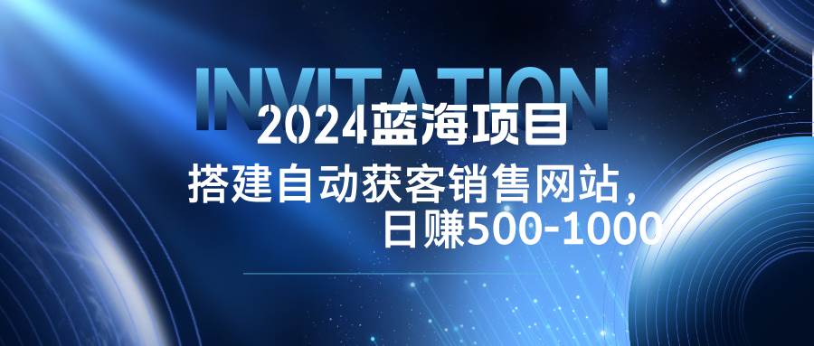 （12743期）2024蓝海项目，搭建销售网站，自动获客，日赚500-1000-哔搭谋事网-原创客谋事网