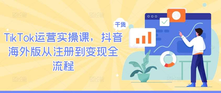 TikTok运营实操课，抖音海外版从注册到变现全流程-哔搭谋事网-原创客谋事网