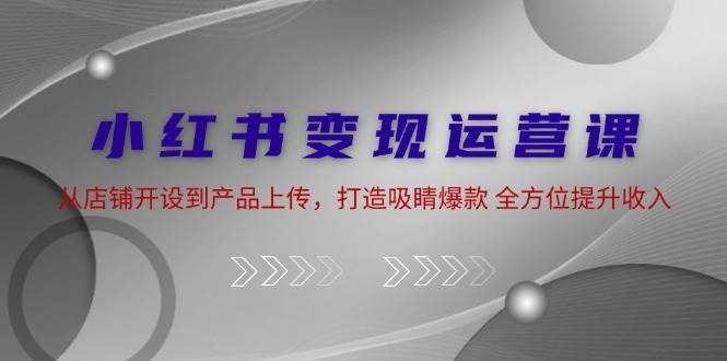 小红书变现运营课：从店铺开设到产品上传，打造吸睛爆款 全方位提升收入-哔搭谋事网-原创客谋事网