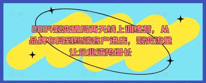 2024裂变破局两天线上训练营，从品牌布局到终端客户进店，裂变流量让企业逆势增长-哔搭谋事网-原创客谋事网