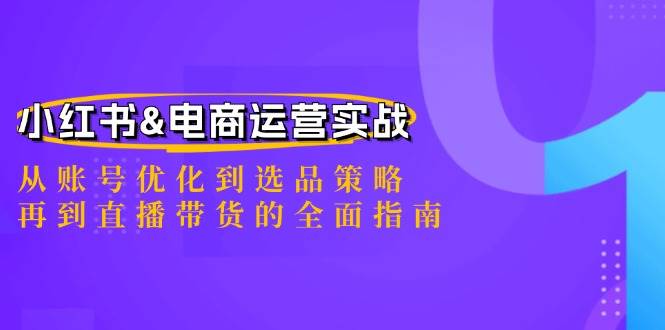 （12670期）小红书&电商运营实战：从账号优化到选品策略，再到直播带货的全面指南-哔搭谋事网-原创客谋事网