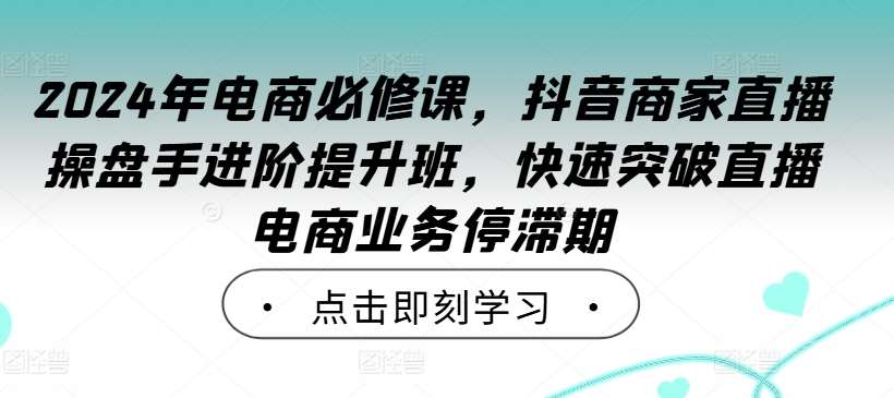 2024年电商必修课，抖音商家直播操盘手进阶提升班，快速突破直播电商业务停滞期-哔搭谋事网-原创客谋事网