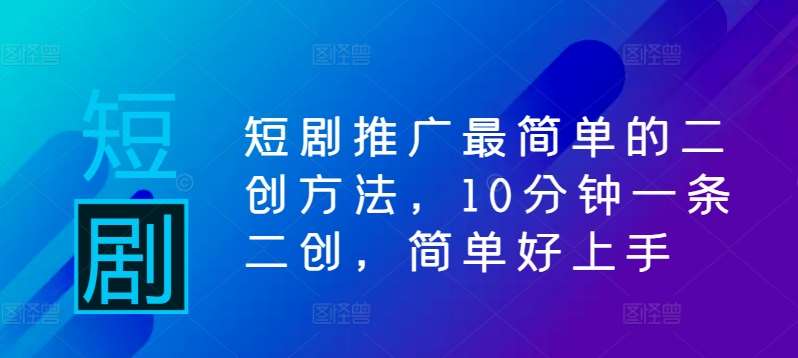 短剧推广最简单的二创方法，10分钟一条二创，简单好上手-哔搭谋事网-原创客谋事网