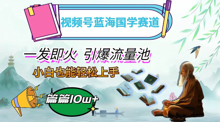 （12636期）视频号蓝海国学赛道，一发即火，引爆流量池，小白也能轻松上手，月入过万-哔搭谋事网-原创客谋事网